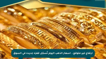 ارتفاع غير متوقع.. أسعار الذهب اليوم تُسجّل قفزة جديدة في السوق